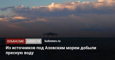 Марат Хуснуллин - Из источников под Азовским морем добыли пресную воду - kubnews.ru - Москва - Россия - Краснодарский край - Азовское Море