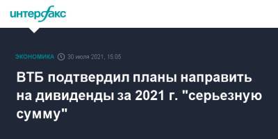 Дмитрий Пьянов - ВТБ подтвердил планы направить на дивиденды за 2021 г. "серьезную сумму" - interfax.ru - Москва