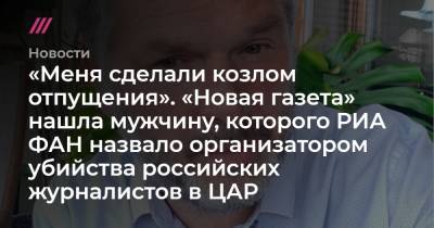 «Меня сделали козлом отпущения». «Новая газета» нашла мужчину, которого РИА ФАН назвало организатором убийства российских журналистов в ЦАР - tvrain.ru