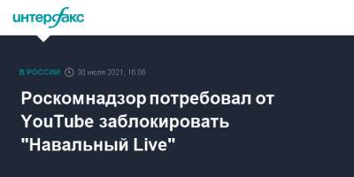 Любовь Соболь - Алексей Навальный - Роскомнадзор потребовал от YouTube заблокировать "Навальный Live" - interfax.ru - Москва - Россия
