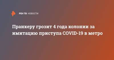 Пранкеру грозит 4 года колонии за имитацию приступа COVID-19 в метро - ren.tv - Москва - Россия