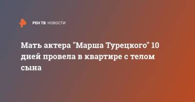 Мать актера "Марша Турецкого" 10 дней провела в квартире с телом сына - ren.tv