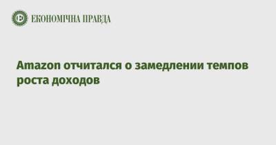 Amazon отчитался о замедлении темпов роста доходов - epravda.com.ua - Украина