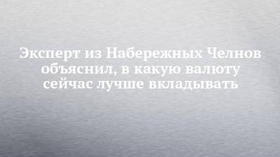 Эксперт из Набережных Челнов объяснил, в какую валюту сейчас лучше вкладывать - chelny-izvest.ru - Набережные Челны