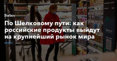 По Шелковому пути: как российские продукты выйдут на крупнейший рынок мира - forbes.ru - Москва - Китай - Шанхай - Продовольствие