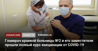 Главврач краевой больницы №2 и его заместители прошли полный курс вакцинации от COVID-19 - kubnews.ru - Краснодарский край - Краснодар