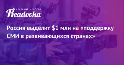 Россия выделит $1 млн на «поддержку СМИ в развивающихся странах» - readovka.news - Россия - США