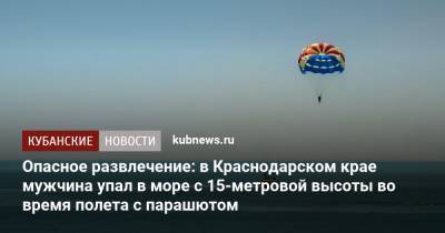 Опасное развлечение: в Краснодарском крае мужчина упал в море с 15-метровой высоты во время полета с парашютом - kubnews.ru - Краснодарский край - Краснодар - Темрюк