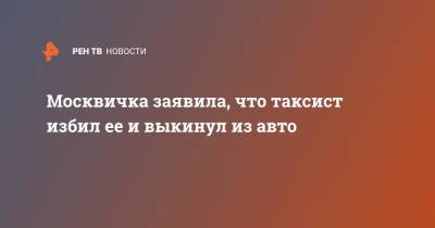 Москвичка заявила, что таксист избил ее и выкинул из авто - ren.tv - Москва