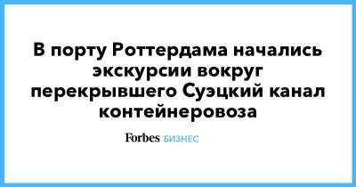 В порту Роттердама начались экскурсии вокруг перекрывшего Суэцкий канал контейнеровоза - forbes.ru - Англия - Роттердам