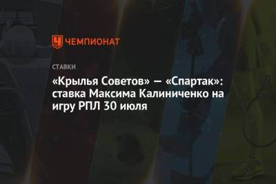 Максим Калиниченко - «Крылья Советов» — «Спартак»: ставка Максима Калиниченко на игру РПЛ 30 июля - championat.com - Украина