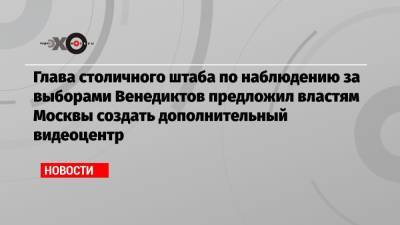 Алексей Венедиктов - Глава столичного штаба по наблюдению за выборами Венедиктов предложил властям Москвы создать дополнительный видеоцентр - echo.msk.ru - Москва