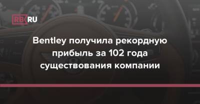 Bentley получила рекордную прибыль за 102 года существования компании - rb.ru