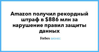 Amazon получил рекордный штраф в $886 млн за нарушение правил защиты данных - forbes.ru - Россия - США - Люксембург