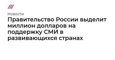 Правительство России выделит миллион долларов на поддержку СМИ в развивающихся странах - tvrain.ru - Россия