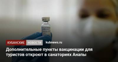 Дополнительные пункты вакцинации для туристов откроют в санаториях Анапы - kubnews.ru - Анапа - Краснодарский край