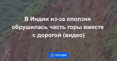 В Индии из-за оползня обрушилась часть горы вместе с дорогой (видео) - news.mail.ru - Индия