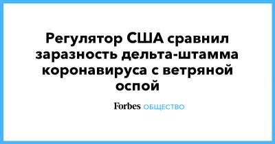 Регулятор США сравнил заразность дельта-штамма коронавируса с ветряной оспой - forbes.ru - США