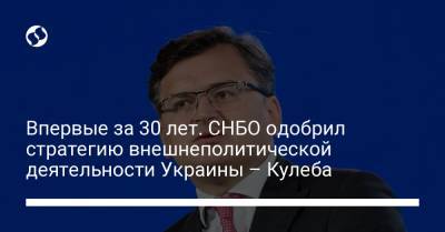 Дмитрий Кулеба - Впервые за 30 лет. СНБО одобрил стратегию внешнеполитической деятельности Украины – Кулеба - liga.net - Украина