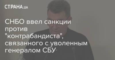 Алексей Данилов - СНБО ввел санкции против "контрабандиста", связанного с уволенным генералом СБУ - strana.ua - Украина - Снбо