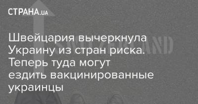 Швейцария вычеркнула Украину из стран риска. Теперь туда могут ездить вакцинированные украинцы - strana.ua - Украина - Швейцария