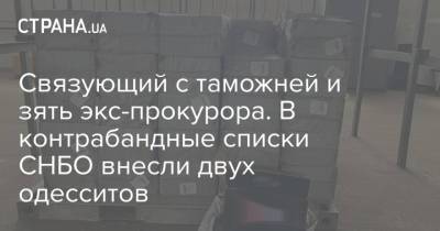 Связующий с таможней и зять экс-прокурора. В контрабандные списки СНБО внесли двух одесситов - strana.ua - Украина - Одесса