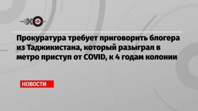 Прокуратура требует приговорить блогера из Таджикистана, который разыграл в метро приступ от COVID, к 4 годам колонии - echo.msk.ru - Москва - Таджикистан