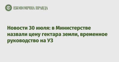 Новости 30 июля: в Министерстве назвали цену гектара земли, временное руководство на УЗ - epravda.com.ua - Украина