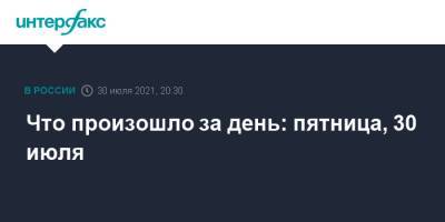 Что произошло за день: пятница, 30 июля - interfax.ru - Москва - Самарская обл. - Петр