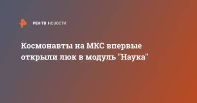 Олег Новицкий - Космонавты на МКС впервые открыли люк в модуль "Наука" - ren.tv - Россия