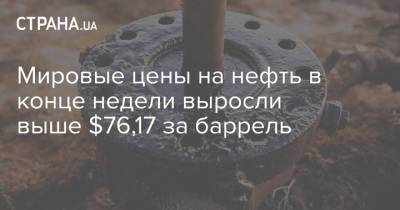 Мировые цены на нефть в конце недели выросли выше $76,17 за баррель - strana.ua - Украина - Киев - Лондон
