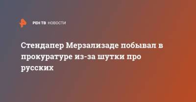 Стендапер Мерзализаде побывал в прокуратуре из-за шутки про русских - ren.tv - Москва - Азербайджан