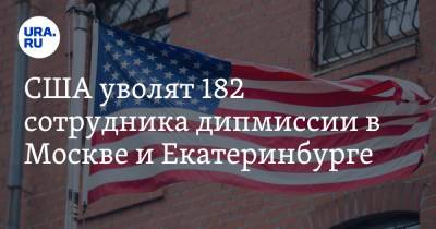 Энтони Блинкен - США уволят 182 сотрудника дипмиссии в Москве и Екатеринбурге - ura.news - Москва - Россия - США - Екатеринбург - Чехия - Владивосток