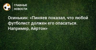 Сергей Пиняев - Игорь Осинькин - Осинькин: «Пиняев показал, что любой футболист должен его опасаться. Например, Айртон» - bombardir.ru
