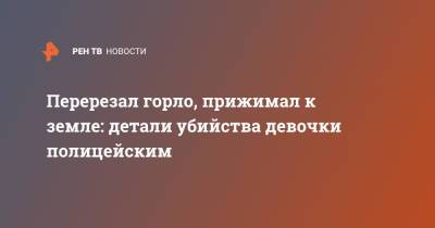 Перерезал горло, прижимал к земле: детали убийства девочки полицейским - ren.tv - Самарская обл. - Петр