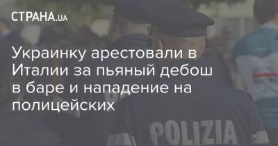 Украинку арестовали в Италии за пьяный дебош в баре и нападение на полицейских - strana.ua - Украина - Италия
