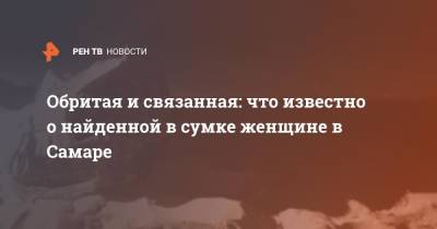 Обритая и связанная: что известно о найденной в сумке женщине в Самаре - ren.tv - Самара