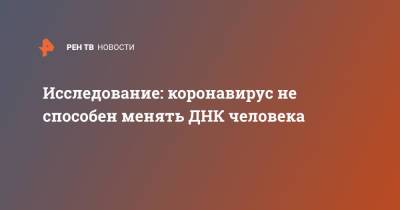 Исследование: коронавирус не способен менять ДНК человека - ren.tv - Англия - Австралия - Франция - Испания