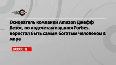 Илон Маск - Бернар Арно - Джефф Безос - Основатель компании Amazon Джефф Безос, по подсчетам издания Forbes, перестал быть самым богатым человеком в мире - echo.msk.ru