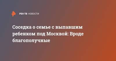 Соседка о семье с выпавшим ребенком под Москвой: Вроде благополучные - ren.tv - Москва - Московская обл. - Московская область
