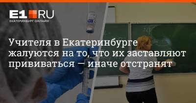 Артем Устюжанин - Учителя в Екатеринбурге жалуются на то, что их заставляют прививаться — иначе отстранят - e1.ru - Екатеринбург