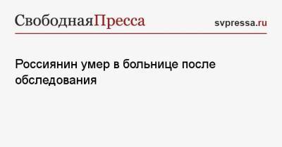 Россиянин умер в больнице после обследования - svpressa.ru - Москва - Екатеринбург - Московская обл. - Симферополь - респ. Чечня