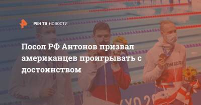 Анатолий Антонов - Посол РФ Антонов призвал американцев проигрывать с достоинством - ren.tv - Россия - США - Токио