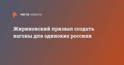Владимир Жириновский - Жириновский призвал создать вагоны для одиноких россиян - ren.tv - Россия