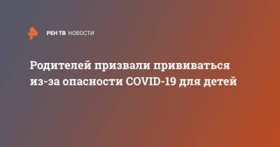 Евгений Тимаков - Александр Горелов - Родителей призвали прививаться из-за опасности COVID-19 для детей - ren.tv - Россия