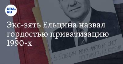 Владимир Жабриков - Экс-зять Ельцина назвал гордостью приватизацию 1990-х - ura.news - Москва - Россия