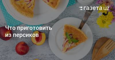Что приготовить из персиков - gazeta.uz - Узбекистан