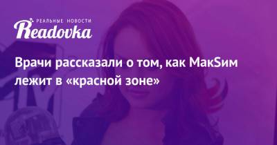 Марина Абросимова - Врачи рассказали о том, как МакSим лежит в «красной зоне» - readovka.ru - Москва - Казань