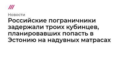Российские пограничники задержали троих кубинцев, планировавших попасть в Эстонию на надувных матрасах - tvrain.ru - Россия - Эстония - Испания - Куба