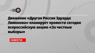 Движение «Другая Россия Эдуарда Лимонова» планирует провести сегодня всероссийскую акцию «За честные выборы» - echo.msk.ru - Москва - Россия